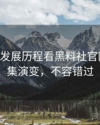 0227. 从发展历程看黑料社官网爆料合集演变，不容错过