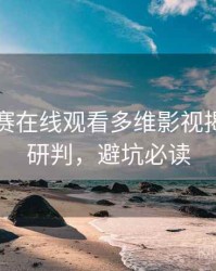 每日大赛在线观看多维影视揭秘风向研判，避坑必读