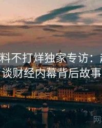 0470. 黑料不打烊独家专访：赵深扒人谈财经内幕背后故事