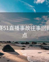 每日大赛51直播事故往事回顾核心看点