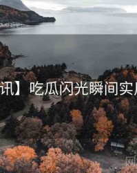 【快讯】吃瓜闪光瞬间实用指南