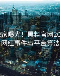 0499. 独家曝光！黑料官网2018年5月网红事件与平台算法