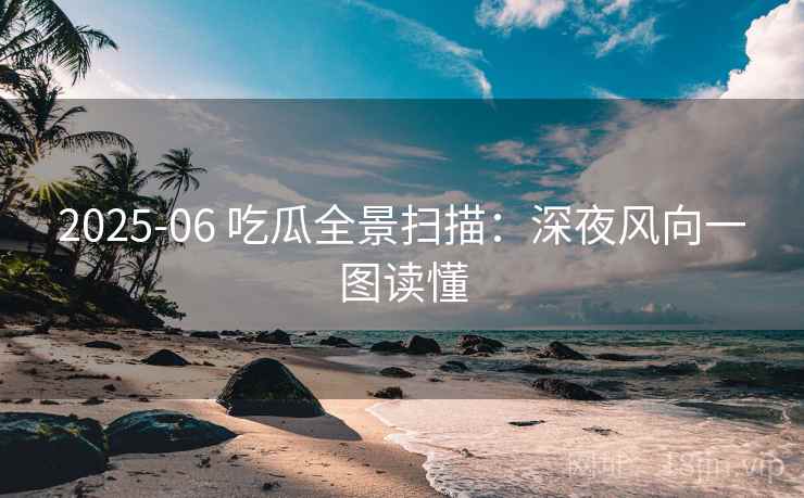2025-06 吃瓜全景扫描：深夜风向一图读懂