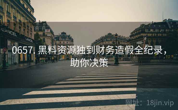 0657. 黑料资源独到财务造假全纪录，助你决策