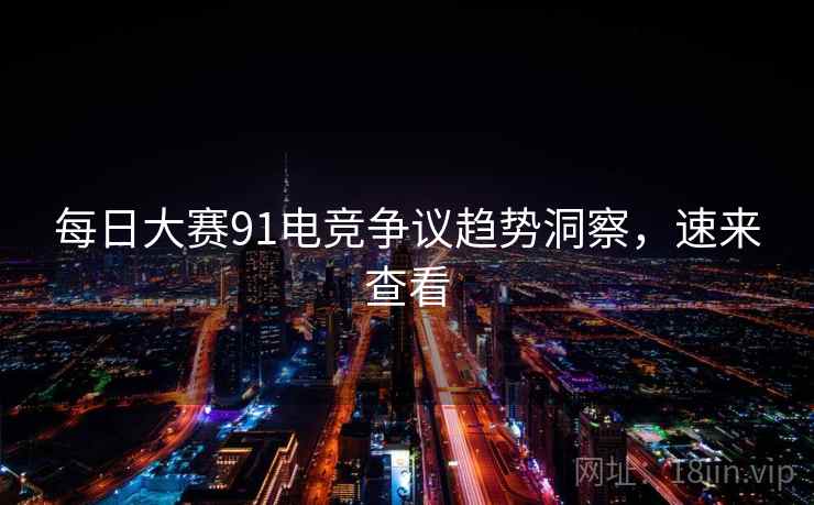 每日大赛91电竞争议趋势洞察，速来查看