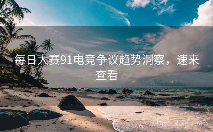 每日大赛91电竞争议趋势洞察，速来查看
