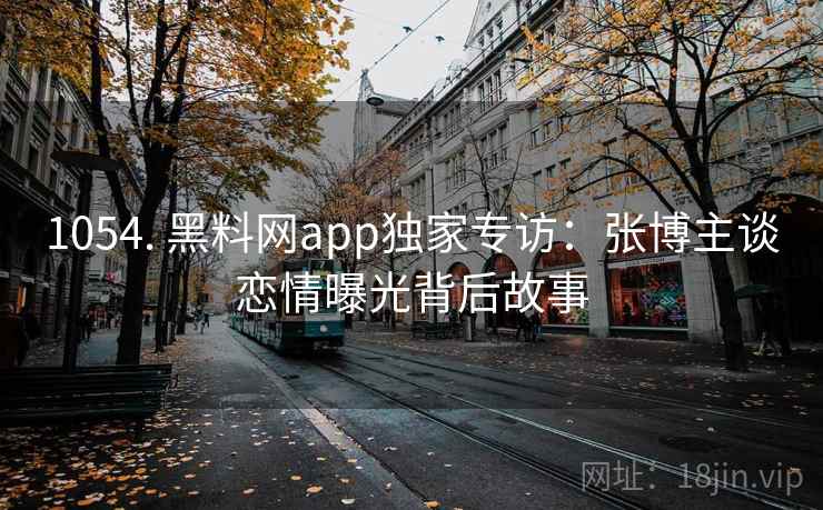 1054. 黑料网app独家专访：张博主谈恋情曝光背后故事