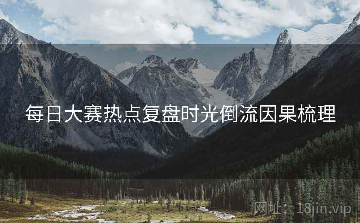 每日大赛热点复盘时光倒流因果梳理