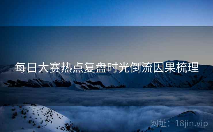 每日大赛热点复盘时光倒流因果梳理