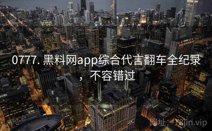 0777. 黑料网app综合代言翻车全纪录，不容错过