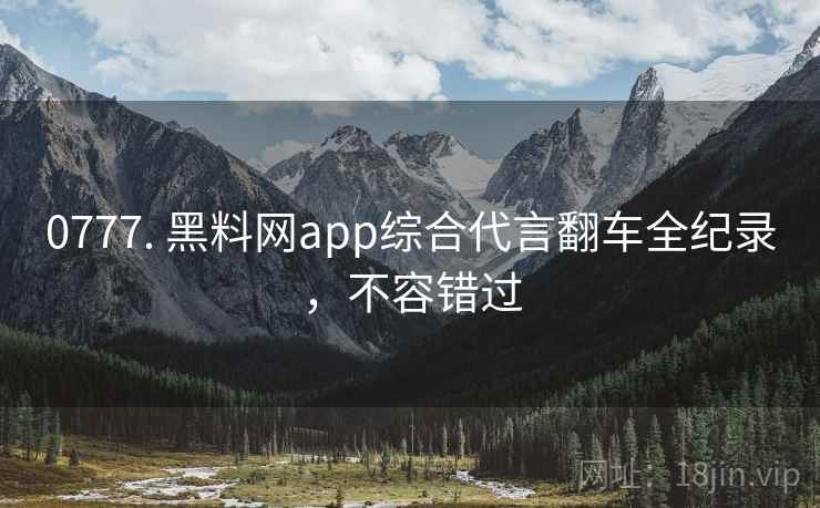 0777. 黑料网app综合代言翻车全纪录，不容错过