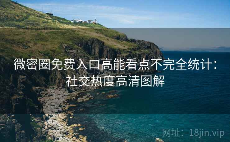 微密圈免费入口高能看点不完全统计：社交热度高清图解