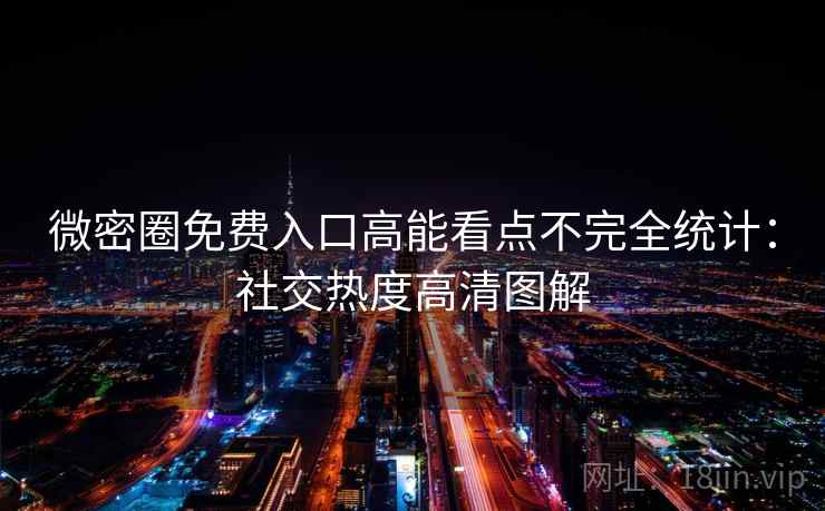 微密圈免费入口高能看点不完全统计：社交热度高清图解