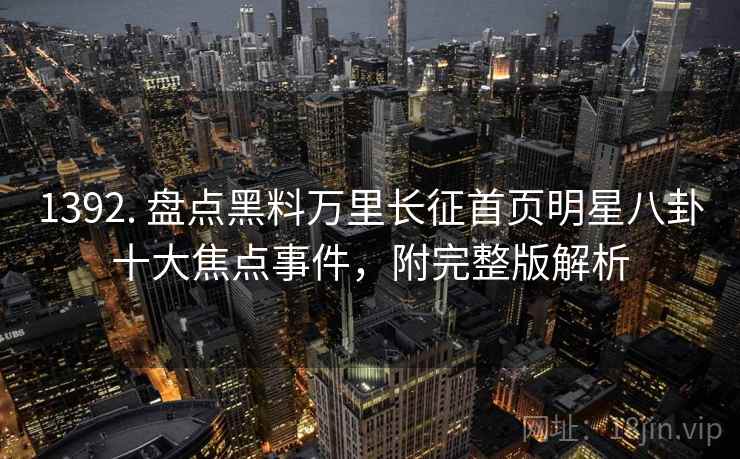 1392. 盘点黑料万里长征首页明星八卦十大焦点事件，附完整版解析