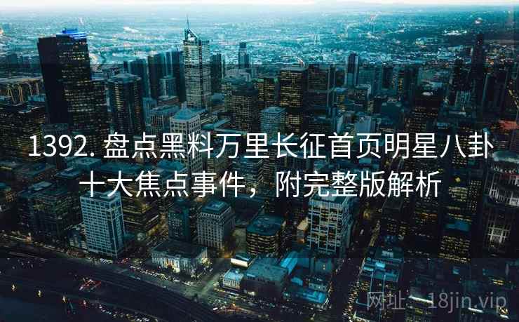 1392. 盘点黑料万里长征首页明星八卦十大焦点事件，附完整版解析