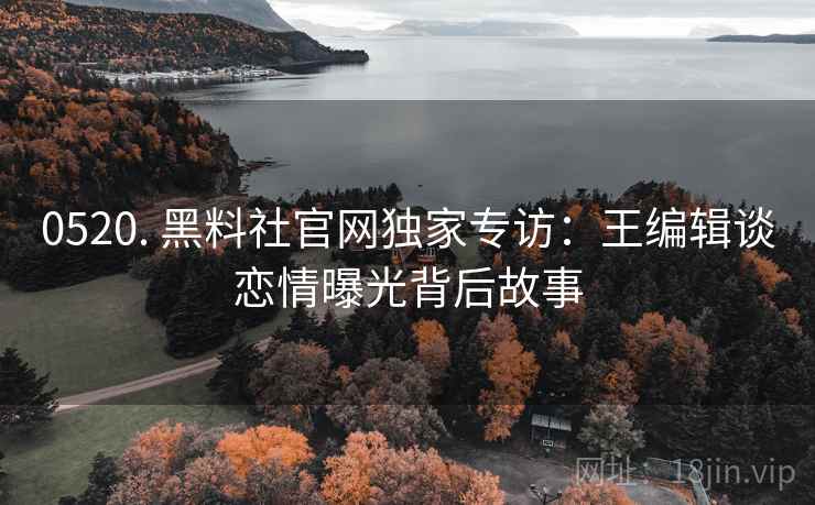 0520. 黑料社官网独家专访：王编辑谈恋情曝光背后故事