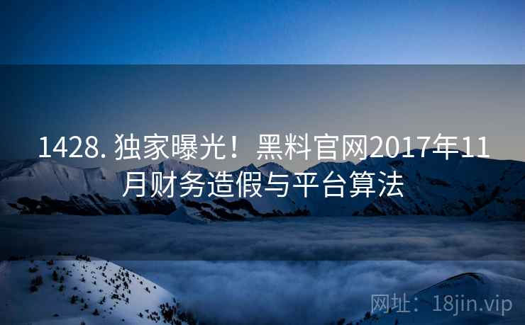 1428. 独家曝光！黑料官网2017年11月财务造假与平台算法