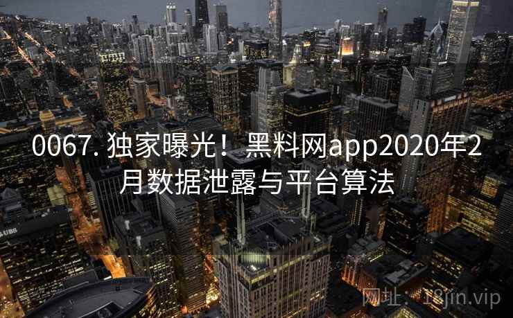 0067. 独家曝光！黑料网app2020年2月数据泄露与平台算法