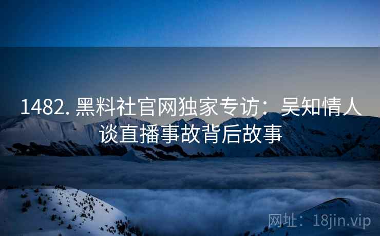 1482. 黑料社官网独家专访：吴知情人谈直播事故背后故事