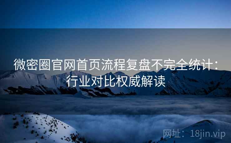 微密圈官网首页流程复盘不完全统计：行业对比权威解读