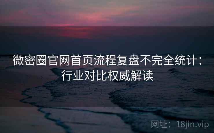 微密圈官网首页流程复盘不完全统计：行业对比权威解读