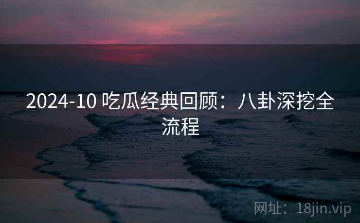 2024-10 吃瓜经典回顾：八卦深挖全流程