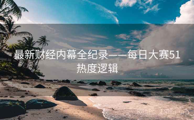 最新财经内幕全纪录——每日大赛51热度逻辑