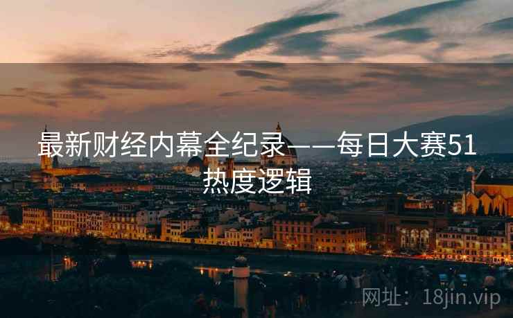 最新财经内幕全纪录——每日大赛51热度逻辑