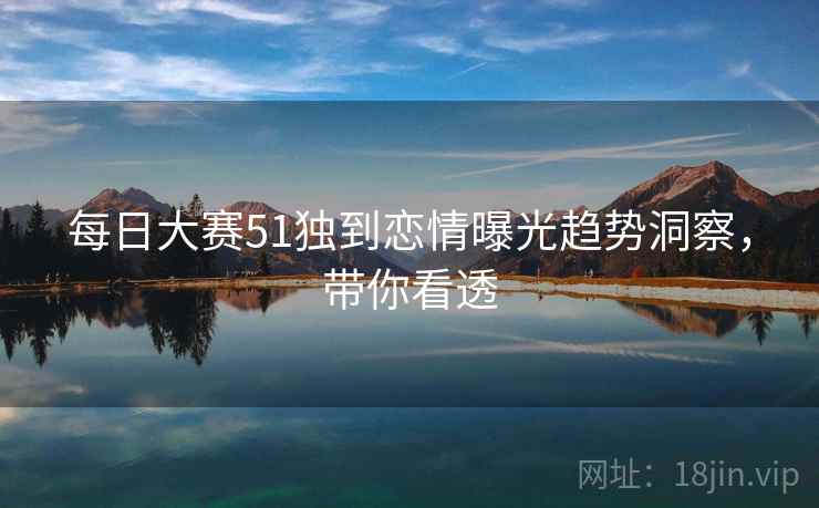 每日大赛51独到恋情曝光趋势洞察，带你看透