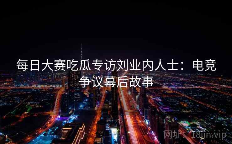 每日大赛吃瓜专访刘业内人士：电竞争议幕后故事