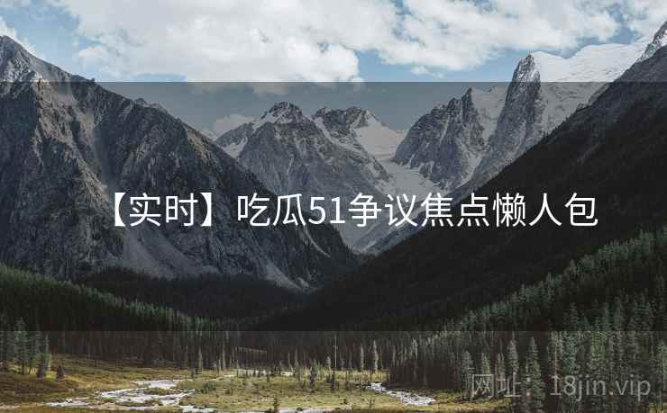 【实时】吃瓜51争议焦点懒人包
