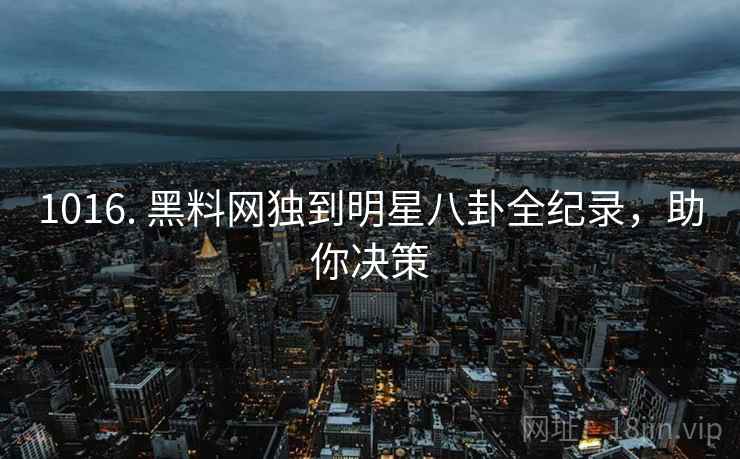 1016. 黑料网独到明星八卦全纪录，助你决策