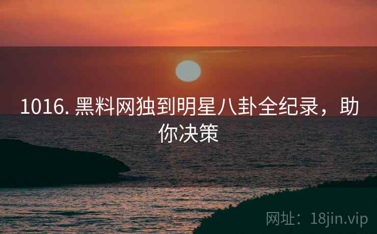 1016. 黑料网独到明星八卦全纪录，助你决策