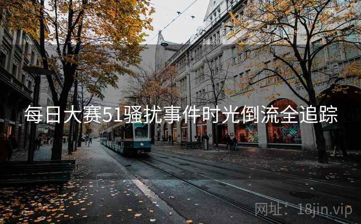 每日大赛51骚扰事件时光倒流全追踪