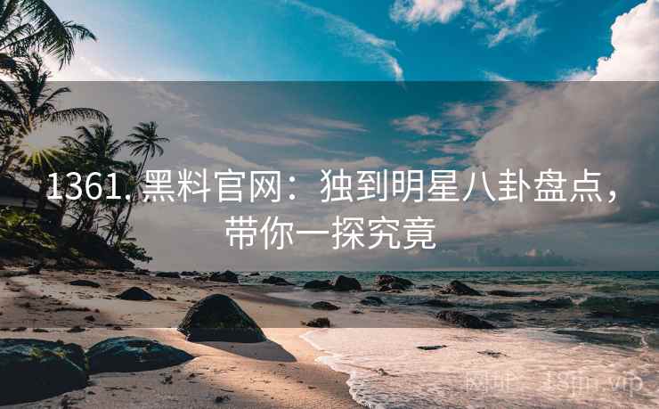 1361. 黑料官网：独到明星八卦盘点，带你一探究竟