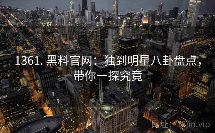 1361. 黑料官网：独到明星八卦盘点，带你一探究竟