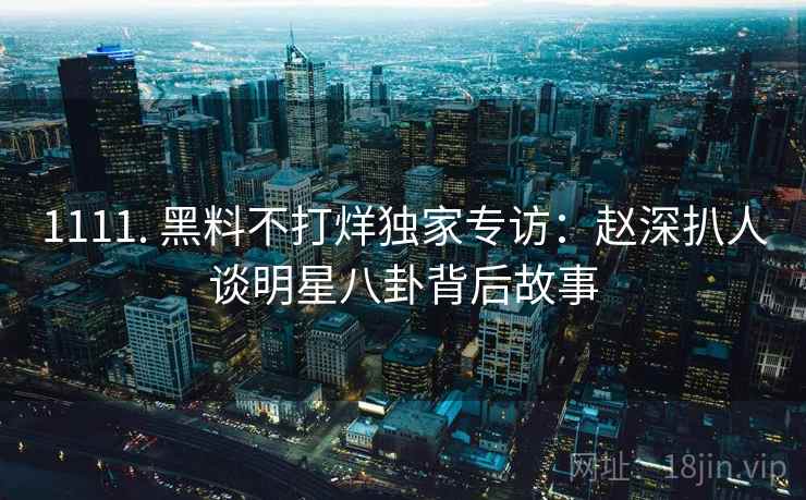 1111. 黑料不打烊独家专访：赵深扒人谈明星八卦背后故事