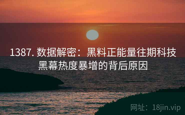 1387. 数据解密：黑料正能量往期科技黑幕热度暴增的背后原因