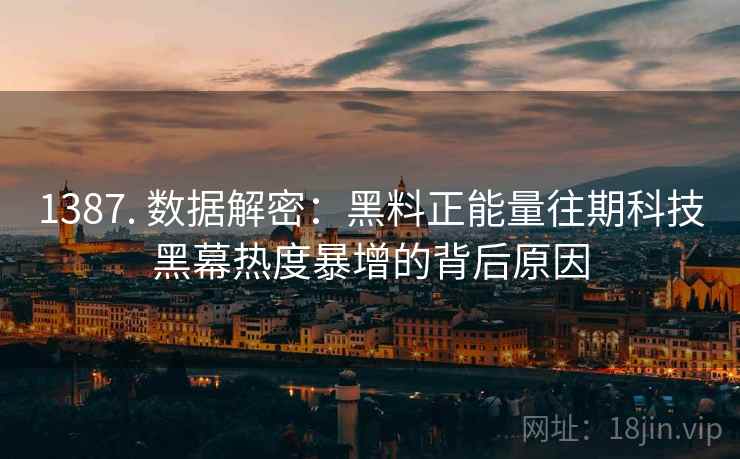 1387. 数据解密：黑料正能量往期科技黑幕热度暴增的背后原因