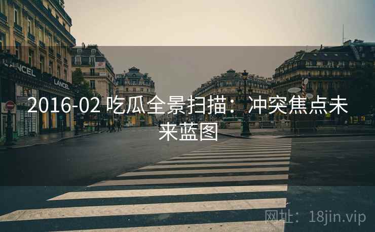 2016-02 吃瓜全景扫描：冲突焦点未来蓝图