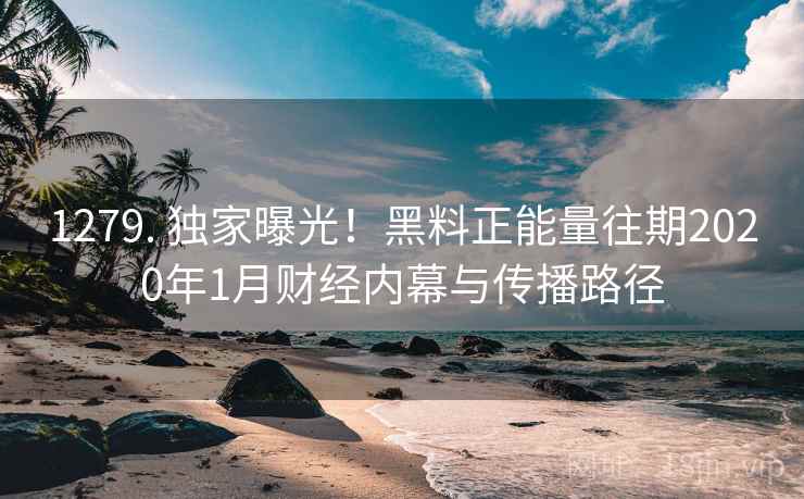 1279. 独家曝光！黑料正能量往期2020年1月财经内幕与传播路径