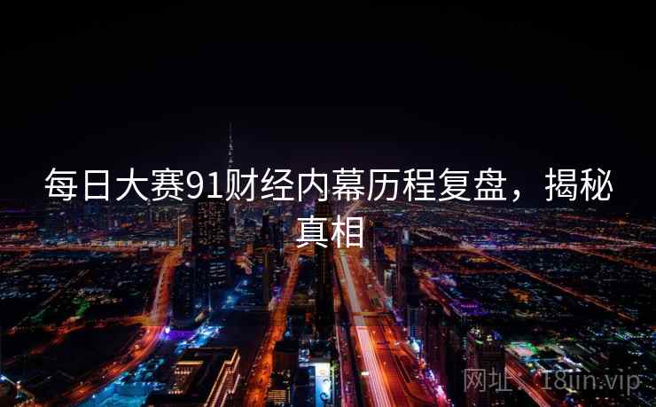每日大赛91财经内幕历程复盘，揭秘真相