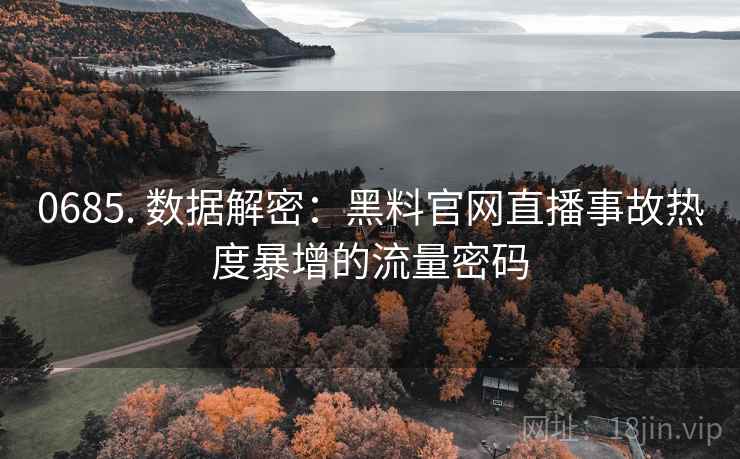 0685. 数据解密：黑料官网直播事故热度暴增的流量密码