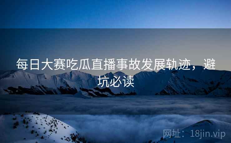 每日大赛吃瓜直播事故发展轨迹，避坑必读