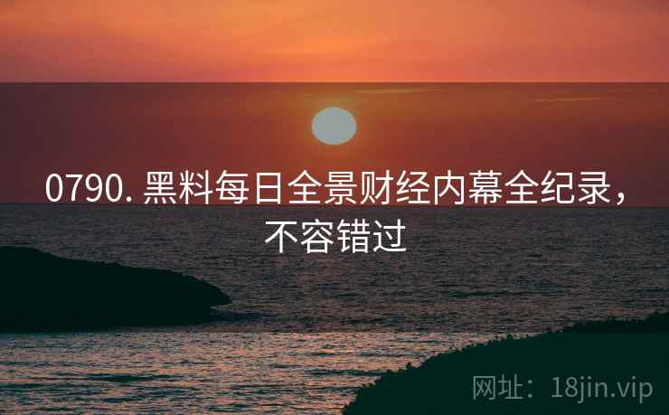 0790. 黑料每日全景财经内幕全纪录，不容错过