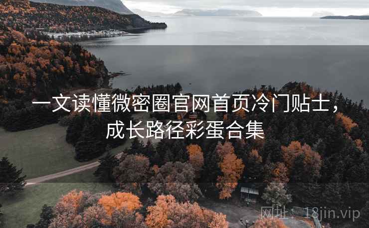 一文读懂微密圈官网首页冷门贴士，成长路径彩蛋合集
