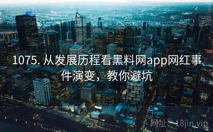 1075. 从发展历程看黑料网app网红事件演变，教你避坑