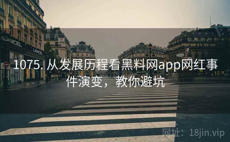 1075. 从发展历程看黑料网app网红事件演变，教你避坑