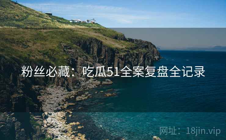 粉丝必藏：吃瓜51全案复盘全记录