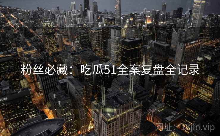 粉丝必藏：吃瓜51全案复盘全记录